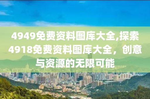 4949免费资料图库大全,探索4918免费资料图库大全，创意与资源的无限可能