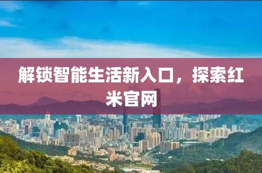 解锁智能生活新入口，探索红米官网