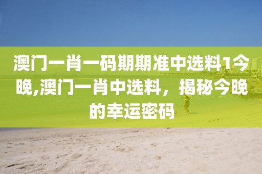 澳门一肖一码期期准中选料1今晚,澳门一肖中选料，揭秘今晚的幸运密码