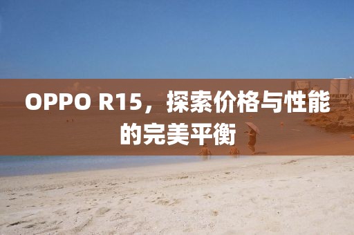 OPPO R15，探索价格与性能的完美平衡