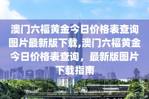 澳门六福黄金今日价格表查询图片最新版下载,澳门六福黄金今日价格表查询，最新版图片下载指南