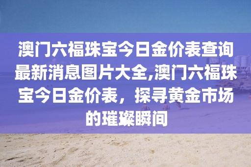 澳门六福珠宝今日金价表查询最新消息图片大全,澳门六福珠宝今日金价表，探寻黄金市场的璀璨瞬间
