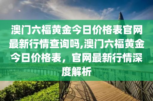 澳门六福黄金今日价格表官网最新行情查询吗,澳门六福黄金今日价格表，官网最新行情深度解析