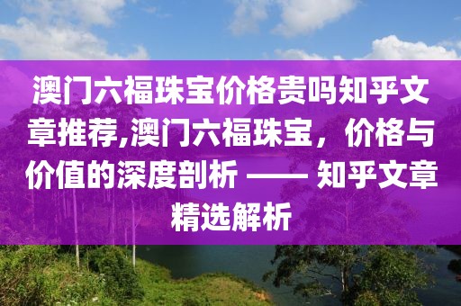 澳门六福珠宝价格贵吗知乎文章推荐,澳门六福珠宝，价格与价值的深度剖析 —— 知乎文章精选解析