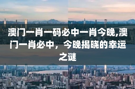 澳门一肖一码必中一肖今晚,澳门一肖必中，今晚揭晓的幸运之谜