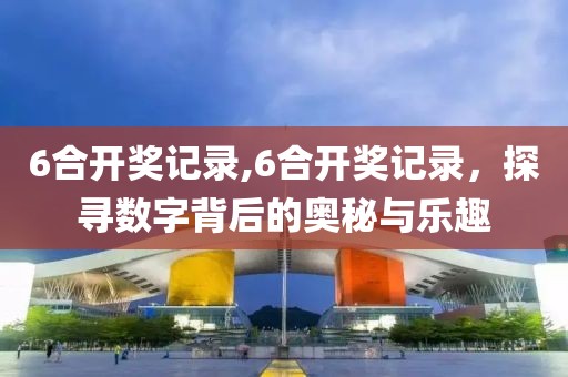 6合开奖记录,6合开奖记录，探寻数字背后的奥秘与乐趣
