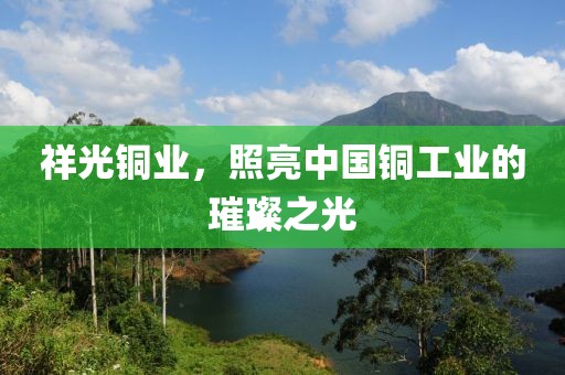 祥光铜业，照亮中国铜工业的璀璨之光