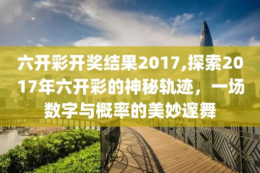 六开彩开奖结果2017,探索2017年六开彩的神秘轨迹，一场数字与概率的美妙邃舞