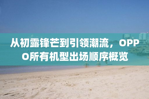 从初露锋芒到引领潮流，OPPO所有机型出场顺序概览