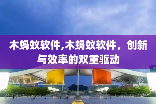 木蚂蚁软件,木蚂蚁软件，创新与效率的双重驱动
