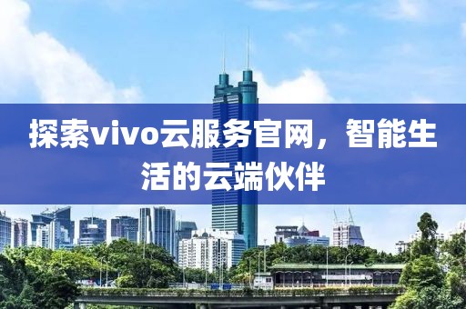 探索vivo云服务官网，智能生活的云端伙伴