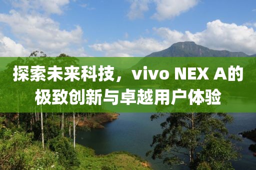 探索未来科技，vivo NEX A的极致创新与卓越用户体验