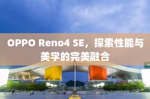 OPPO Reno4 SE，探索性能与美学的完美融合