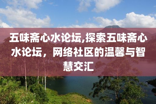 五味斋心水论坛,探索五味斋心水论坛，网络社区的温馨与智慧交汇