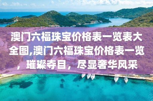 澳门六福珠宝价格表一览表大全图,澳门六福珠宝价格表一览，璀璨夺目，尽显奢华风采