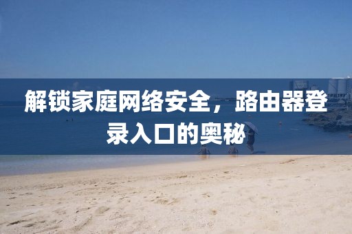 解锁家庭网络安全，路由器登录入口的奥秘