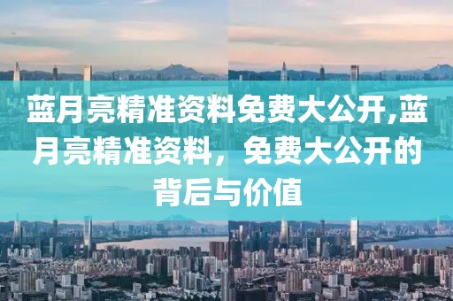 蓝月亮精准资料免费大公开,蓝月亮精准资料，免费大公开的背后与价值