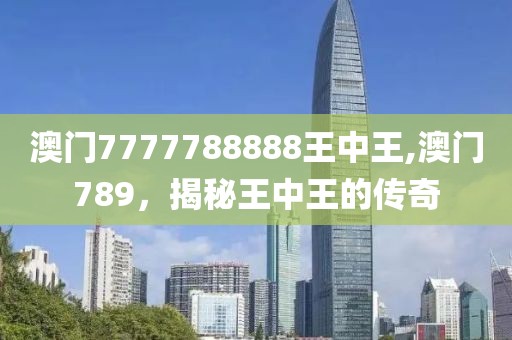 澳门7777788888王中王,澳门789，揭秘王中王的传奇