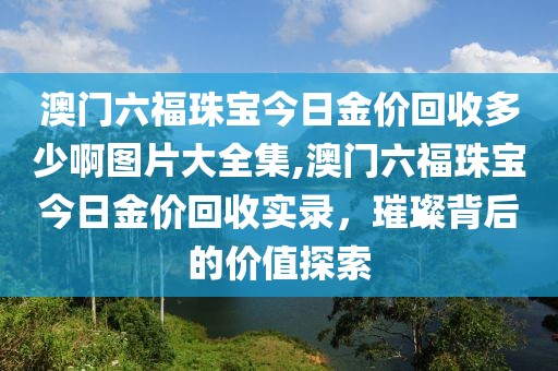 澳门六福珠宝今日金价回收多少啊图片大全集,澳门六福珠宝今日金价回收实录，璀璨背后的价值探索