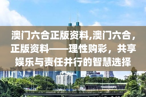 澳门六合正版资料,澳门六合，正版资料——理性购彩，共享娱乐与责任并行的智慧选择
