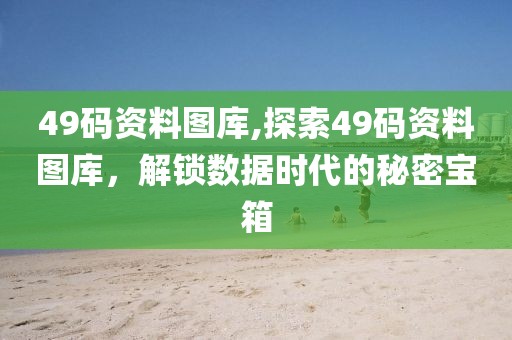 49码资料图库,探索49码资料图库，解锁数据时代的秘密宝箱