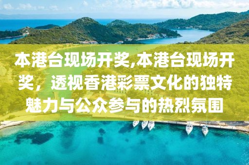 本港台现场开奖,本港台现场开奖，透视香港彩票文化的独特魅力与公众参与的热烈氛围