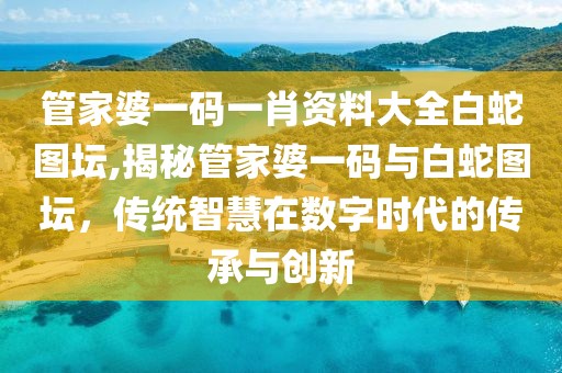 管家婆一码一肖资料大全白蛇图坛,揭秘管家婆一码与白蛇图坛，传统智慧在数字时代的传承与创新