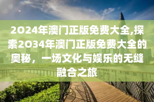 2O24年澳门正版免费大全,探索2O34年澳门正版免费大全的奥秘，一场文化与娱乐的无缝融合之旅