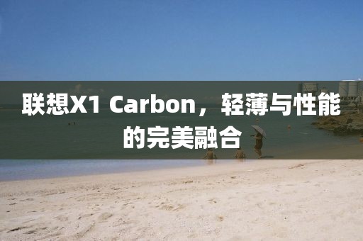 联想X1 Carbon，轻薄与性能的完美融合