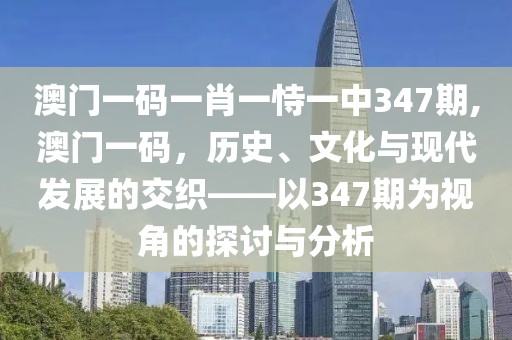 澳门一码一肖一恃一中347期,澳门一码，历史、文化与现代发展的交织——以347期为视角的探讨与分析