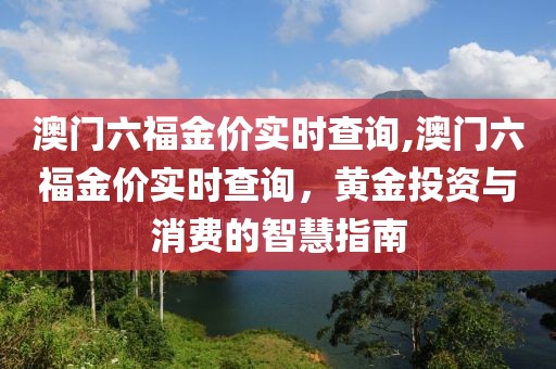 澳门六福金价实时查询,澳门六福金价实时查询，黄金投资与消费的智慧指南