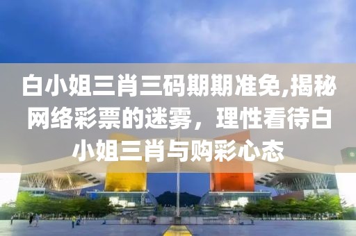 白小姐三肖三码期期准免,揭秘网络彩票的迷雾，理性看待白小姐三肖与购彩心态