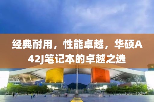 经典耐用，性能卓越，华硕A42J笔记本的卓越之选