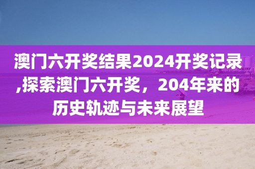 澳门六开奖结果2024开奖记录,探索澳门六开奖，204年来的历史轨迹与未来展望