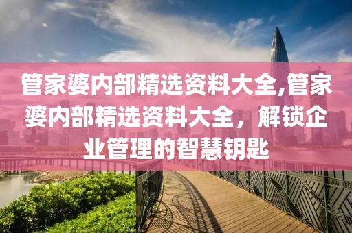 管家婆内部精选资料大全,管家婆内部精选资料大全，解锁企业管理的智慧钥匙