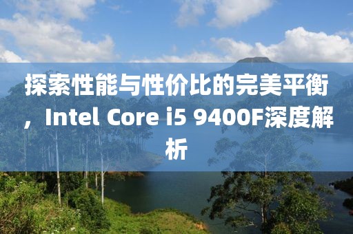 探索性能与性价比的完美平衡，Intel Core i5 9400F深度解析