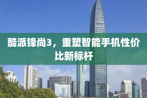 酷派锋尚3，重塑智能手机性价比新标杆