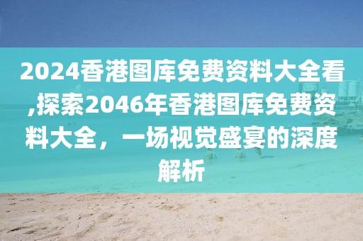 2024香港图库免费资料大全看,探索2046年香港图库免费资料大全，一场视觉盛宴的深度解析