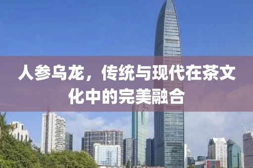 人参乌龙，传统与现代在茶文化中的完美融合
