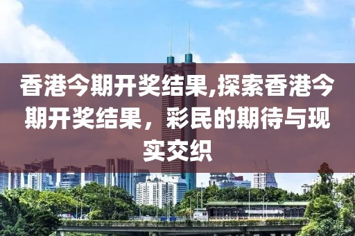 香港今期开奖结果,探索香港今期开奖结果，彩民的期待与现实交织
