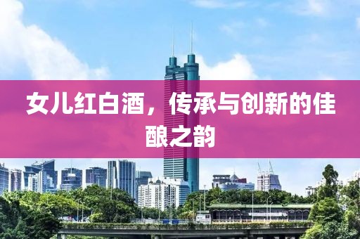 女儿红白酒，传承与创新的佳酿之韵