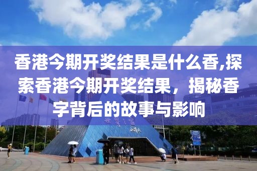 香港今期开奖结果是什么香,探索香港今期开奖结果，揭秘香字背后的故事与影响