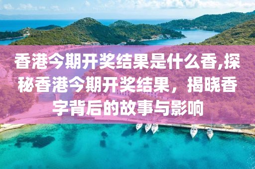 香港今期开奖结果是什么香,探秘香港今期开奖结果，揭晓香字背后的故事与影响
