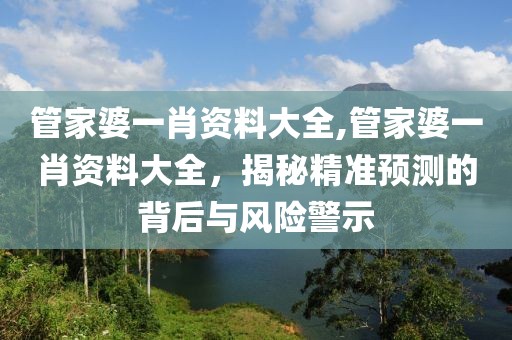 管家婆一肖资料大全,管家婆一肖资料大全，揭秘精准预测的背后与风险警示