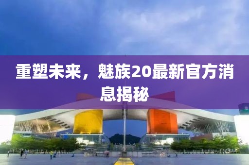 重塑未来，魅族20最新官方消息揭秘