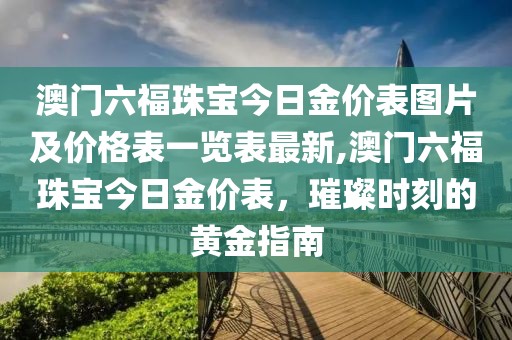 澳门六福珠宝今日金价表图片及价格表一览表最新,澳门六福珠宝今日金价表，璀璨时刻的黄金指南