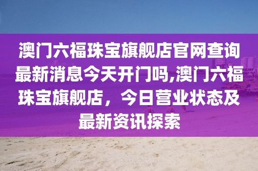 澳门六福珠宝旗舰店官网查询最新消息今天开门吗,澳门六福珠宝旗舰店，今日营业状态及最新资讯探索
