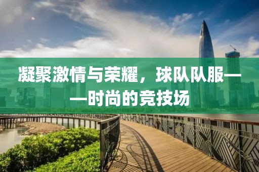 凝聚激情与荣耀，球队队服——时尚的竞技场