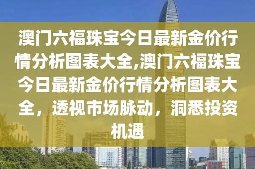 澳门六福珠宝今日最新金价行情分析图表大全,澳门六福珠宝今日最新金价行情分析图表大全，透视市场脉动，洞悉投资机遇