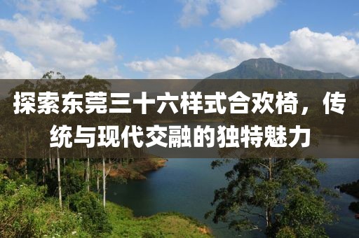 探索东莞三十六样式合欢椅，传统与现代交融的独特魅力